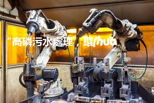 “高磷污水處理，環(huán)保先鋒，守護碧水藍天！”